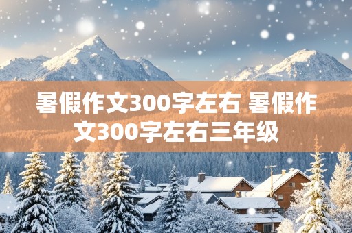 暑假作文300字左右 暑假作文300字左右三年级