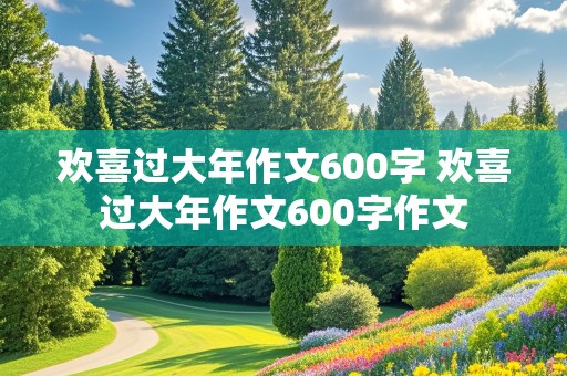 欢喜过大年作文600字 欢喜过大年作文600字作文