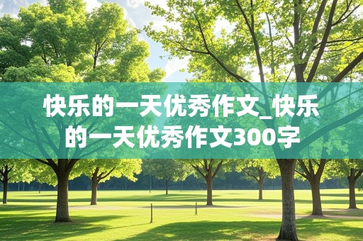 快乐的一天优秀作文_快乐的一天优秀作文300字