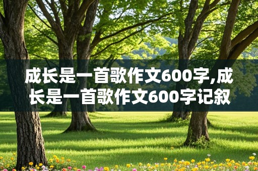 成长是一首歌作文600字,成长是一首歌作文600字记叙文