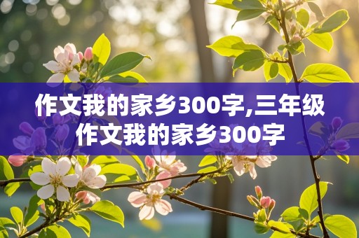 作文我的家乡300字,三年级作文我的家乡300字