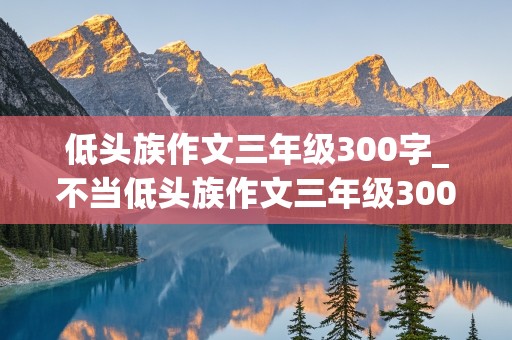 低头族作文三年级300字_不当低头族作文三年级300字