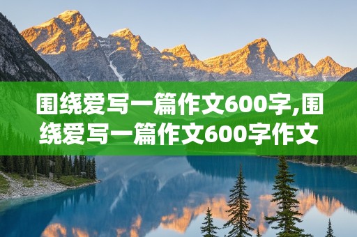 围绕爱写一篇作文600字,围绕爱写一篇作文600字作文