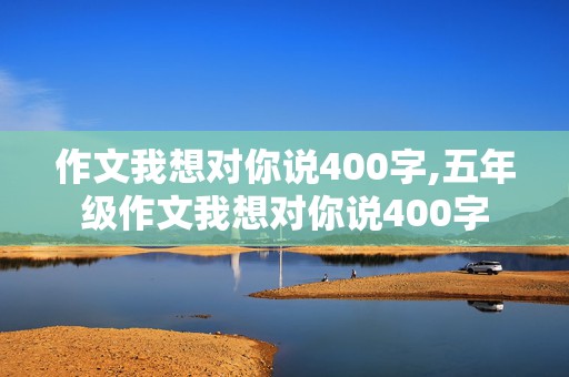 作文我想对你说400字,五年级作文我想对你说400字