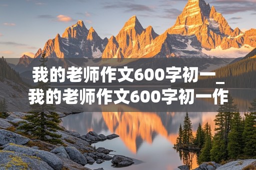 我的老师作文600字初一_我的老师作文600字初一作文