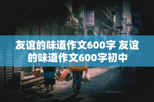 友谊的味道作文600字 友谊的味道作文600字初中