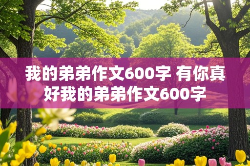 我的弟弟作文600字 有你真好我的弟弟作文600字