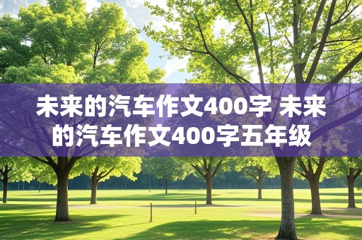 未来的汽车作文400字 未来的汽车作文400字五年级