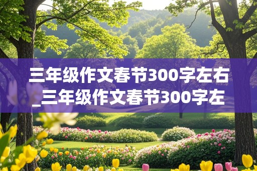 三年级作文春节300字左右_三年级作文春节300字左右免费