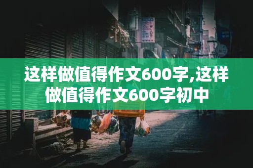 这样做值得作文600字,这样做值得作文600字初中