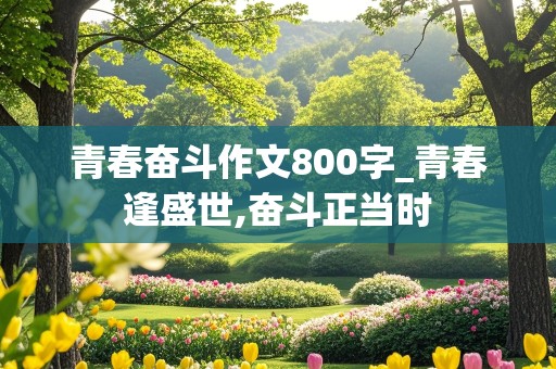 青春奋斗作文800字_青春逢盛世,奋斗正当时