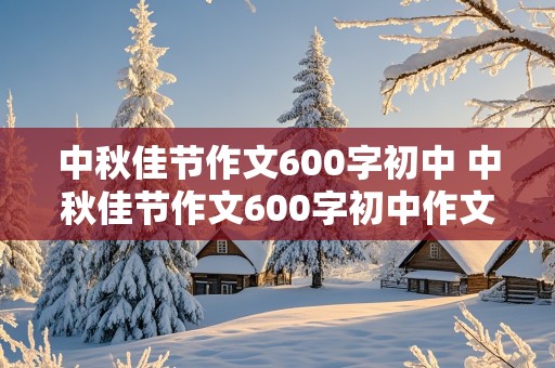 中秋佳节作文600字初中 中秋佳节作文600字初中作文