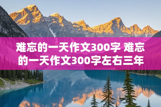 难忘的一天作文300字 难忘的一天作文300字左右三年级