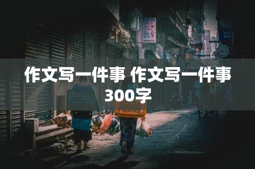 作文写一件事 作文写一件事300字