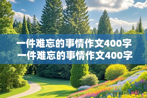 一件难忘的事情作文400字 一件难忘的事情作文400字左右