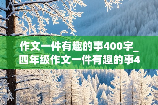 作文一件有趣的事400字_四年级作文一件有趣的事400字