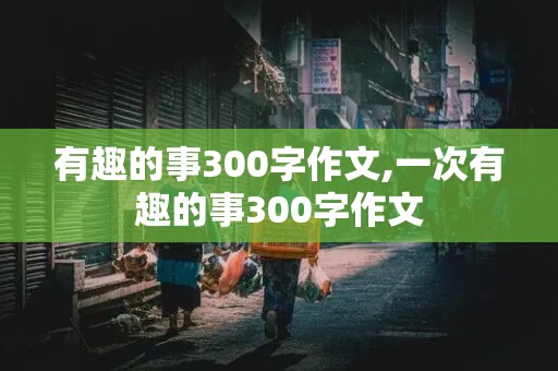 有趣的事300字作文,一次有趣的事300字作文