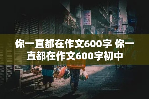 你一直都在作文600字 你一直都在作文600字初中