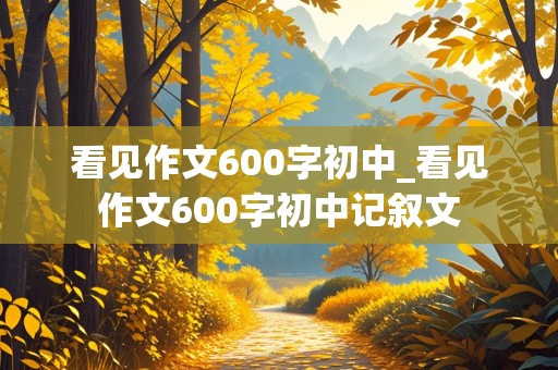 看见作文600字初中_看见作文600字初中记叙文