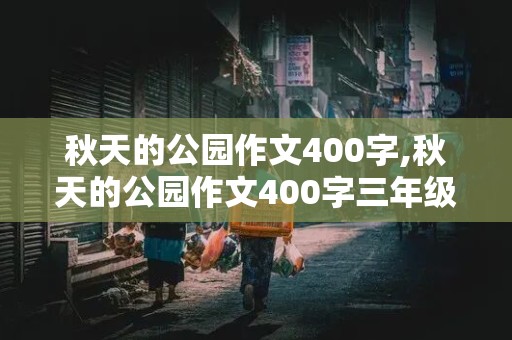 秋天的公园作文400字,秋天的公园作文400字三年级