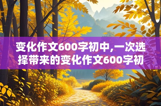 变化作文600字初中,一次选择带来的变化作文600字初中