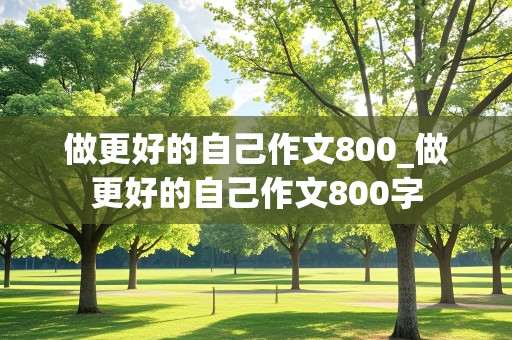 做更好的自己作文800_做更好的自己作文800字