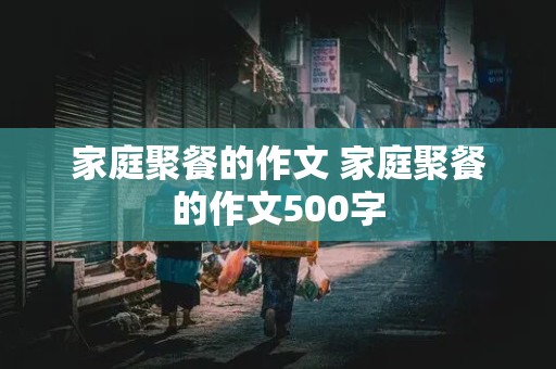 家庭聚餐的作文 家庭聚餐的作文500字