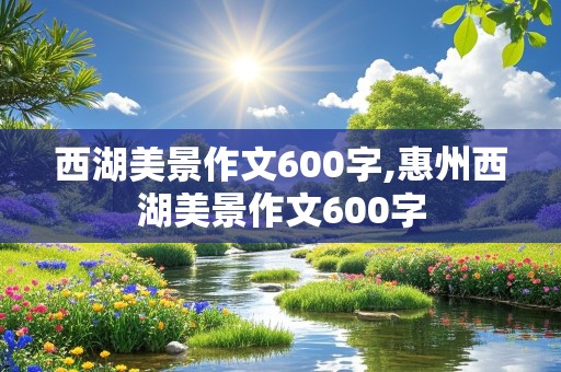 西湖美景作文600字,惠州西湖美景作文600字