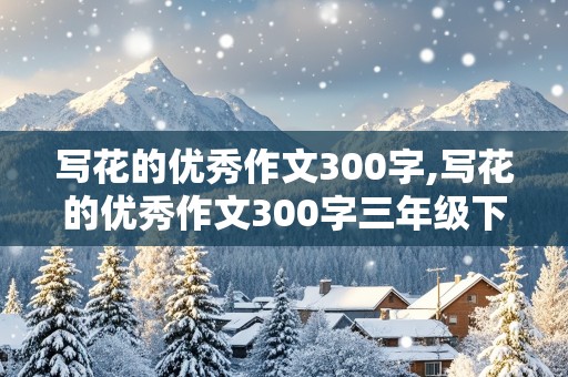 写花的优秀作文300字,写花的优秀作文300字三年级下册