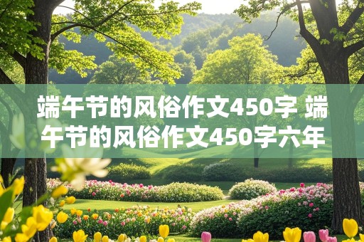 端午节的风俗作文450字 端午节的风俗作文450字六年级作文网