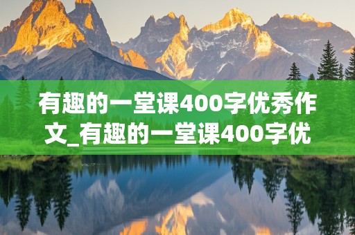 有趣的一堂课400字优秀作文_有趣的一堂课400字优秀作文摘抄