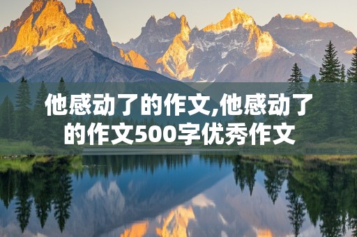 他感动了的作文,他感动了的作文500字优秀作文