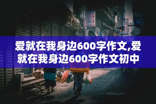 爱就在我身边600字作文,爱就在我身边600字作文初中