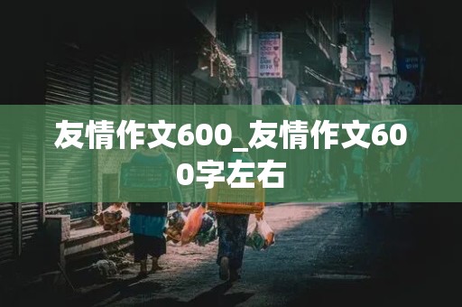 友情作文600_友情作文600字左右