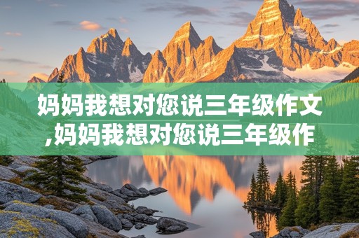 妈妈我想对您说三年级作文,妈妈我想对您说三年级作文300字