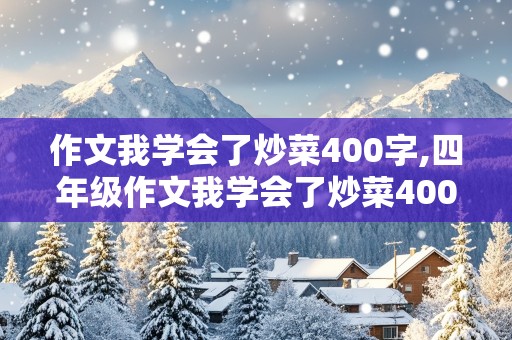 作文我学会了炒菜400字,四年级作文我学会了炒菜400字