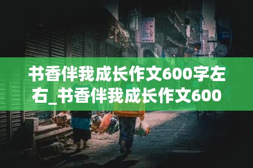 书香伴我成长作文600字左右_书香伴我成长作文600字左右初二