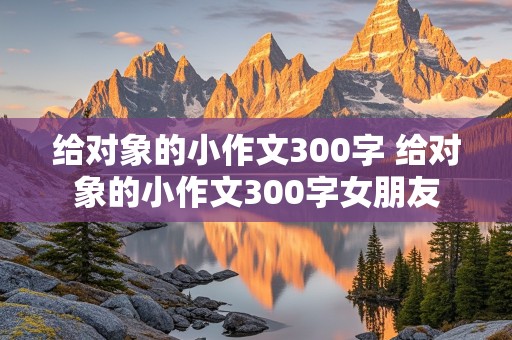 给对象的小作文300字 给对象的小作文300字女朋友