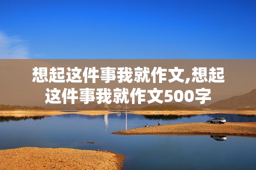 想起这件事我就作文,想起这件事我就作文500字