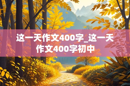 这一天作文400字_这一天作文400字初中