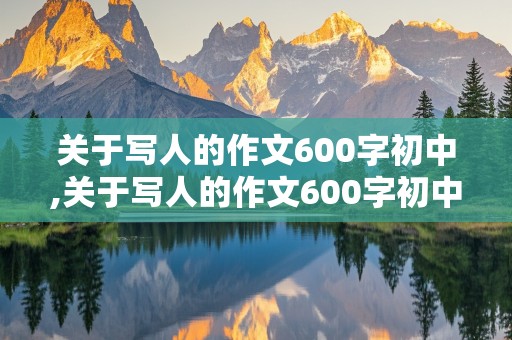 关于写人的作文600字初中,关于写人的作文600字初中作文