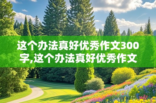 这个办法真好优秀作文300字,这个办法真好优秀作文300字怎么写