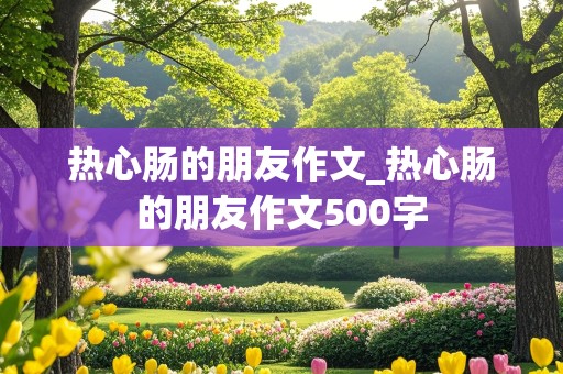 热心肠的朋友作文_热心肠的朋友作文500字