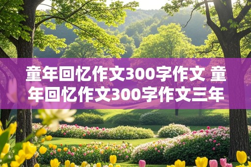 童年回忆作文300字作文 童年回忆作文300字作文三年级