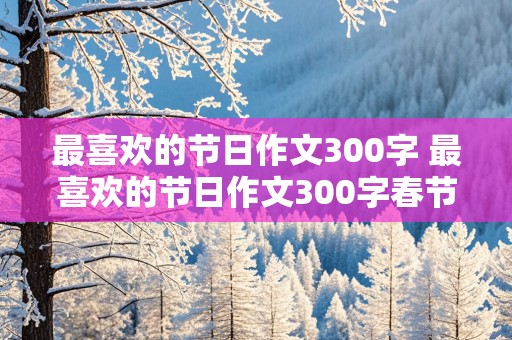 最喜欢的节日作文300字 最喜欢的节日作文300字春节