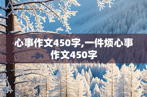 心事作文450字,一件烦心事作文450字