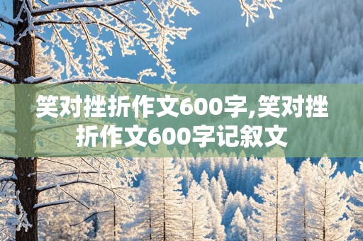 笑对挫折作文600字,笑对挫折作文600字记叙文