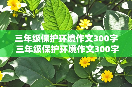 三年级保护环境作文300字 三年级保护环境作文300字一等奖