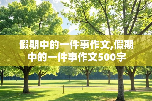 假期中的一件事作文,假期中的一件事作文500字