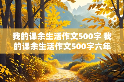 我的课余生活作文500字 我的课余生活作文500字六年级